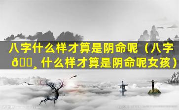 八字什么样才算是阴命呢（八字 🕸 什么样才算是阴命呢女孩）